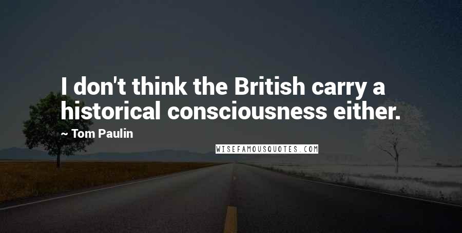 Tom Paulin Quotes: I don't think the British carry a historical consciousness either.