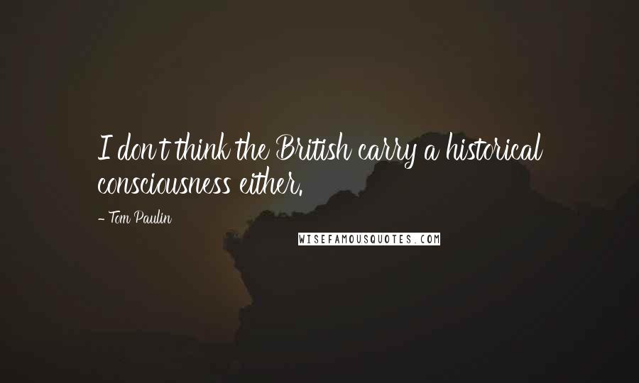 Tom Paulin Quotes: I don't think the British carry a historical consciousness either.