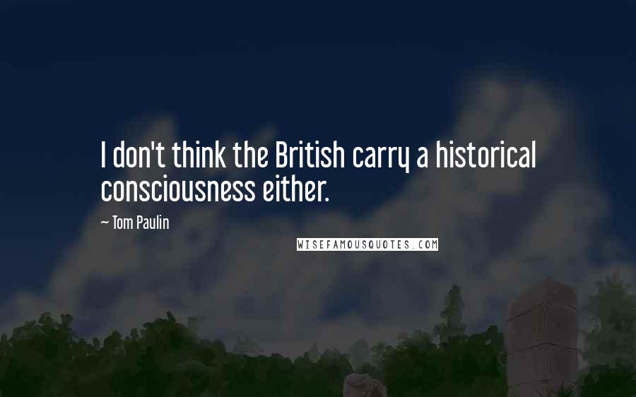 Tom Paulin Quotes: I don't think the British carry a historical consciousness either.
