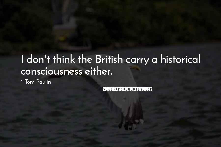 Tom Paulin Quotes: I don't think the British carry a historical consciousness either.