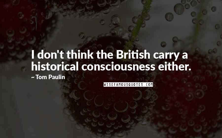 Tom Paulin Quotes: I don't think the British carry a historical consciousness either.