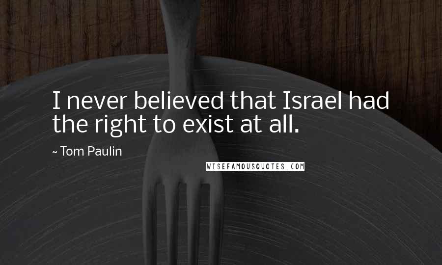 Tom Paulin Quotes: I never believed that Israel had the right to exist at all.