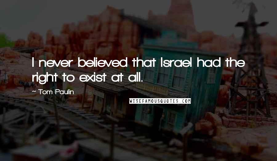 Tom Paulin Quotes: I never believed that Israel had the right to exist at all.