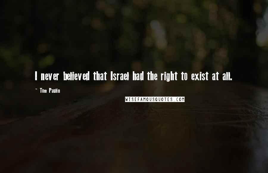 Tom Paulin Quotes: I never believed that Israel had the right to exist at all.