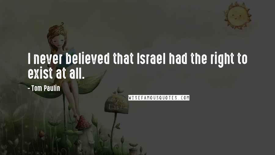 Tom Paulin Quotes: I never believed that Israel had the right to exist at all.