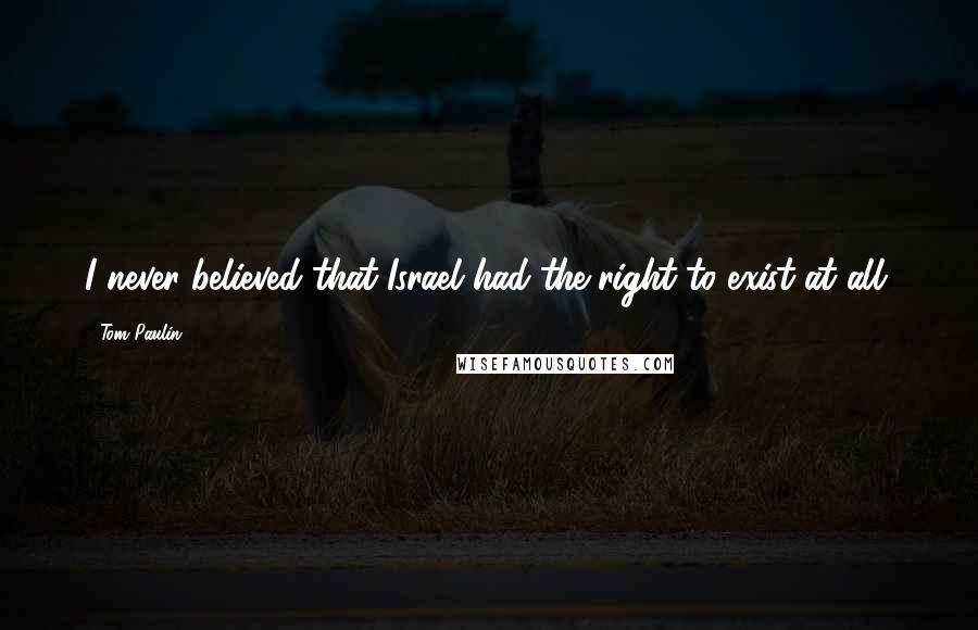Tom Paulin Quotes: I never believed that Israel had the right to exist at all.