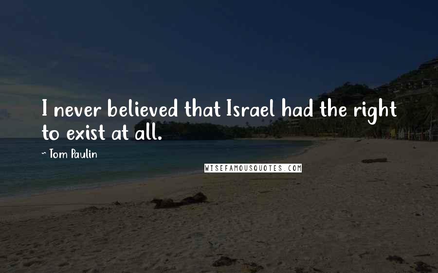 Tom Paulin Quotes: I never believed that Israel had the right to exist at all.