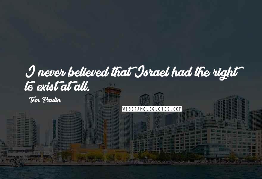 Tom Paulin Quotes: I never believed that Israel had the right to exist at all.