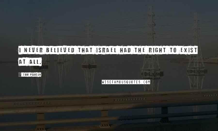 Tom Paulin Quotes: I never believed that Israel had the right to exist at all.