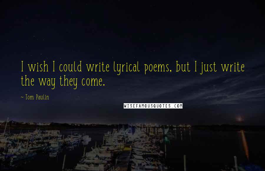 Tom Paulin Quotes: I wish I could write lyrical poems, but I just write the way they come.