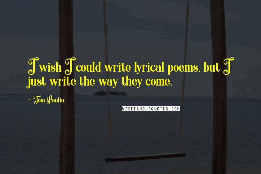 Tom Paulin Quotes: I wish I could write lyrical poems, but I just write the way they come.