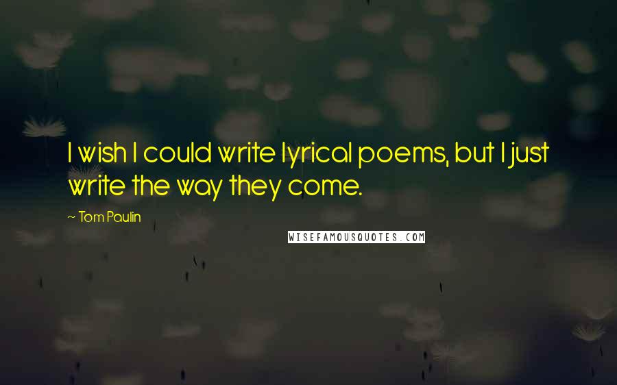 Tom Paulin Quotes: I wish I could write lyrical poems, but I just write the way they come.