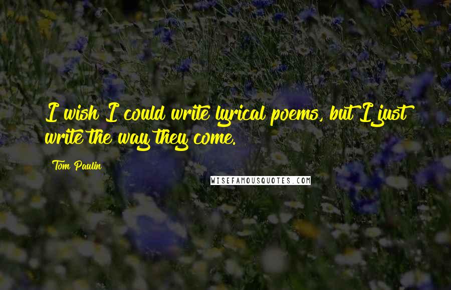 Tom Paulin Quotes: I wish I could write lyrical poems, but I just write the way they come.
