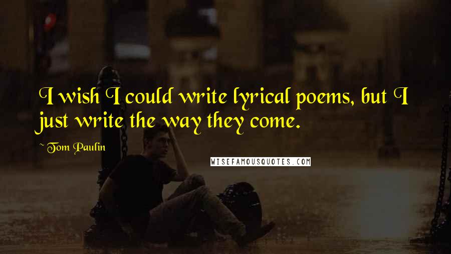 Tom Paulin Quotes: I wish I could write lyrical poems, but I just write the way they come.