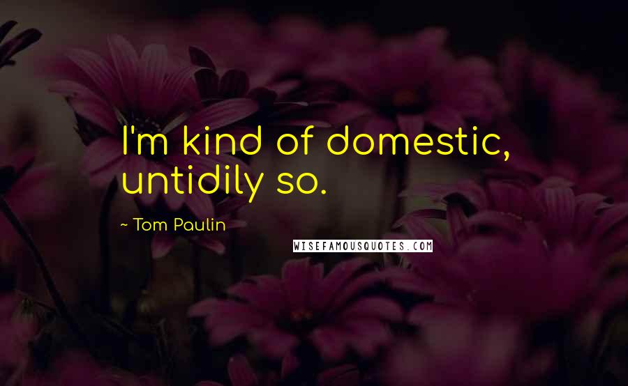 Tom Paulin Quotes: I'm kind of domestic, untidily so.