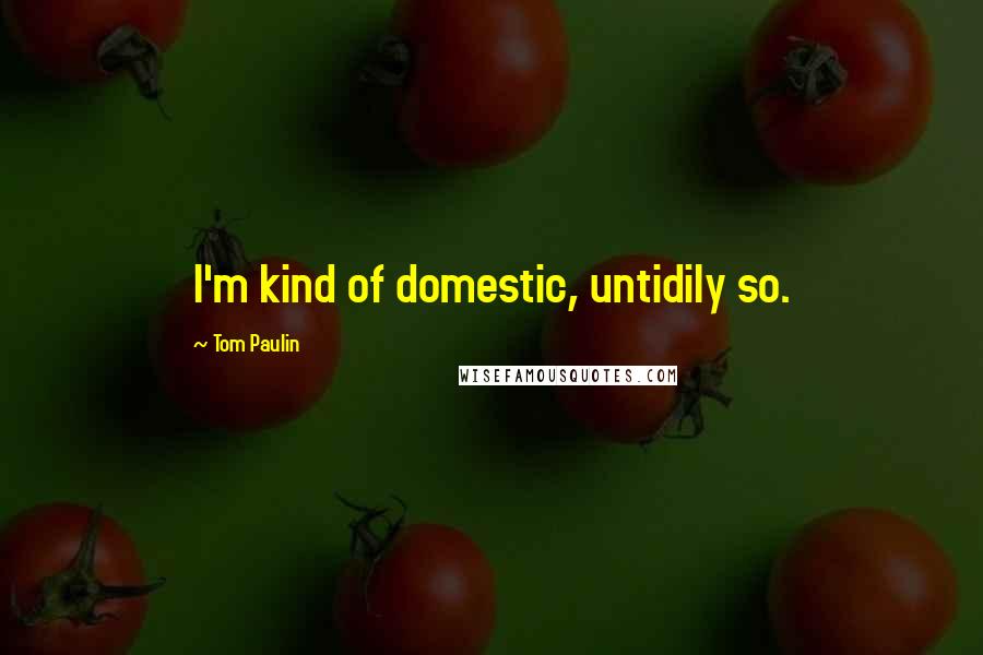 Tom Paulin Quotes: I'm kind of domestic, untidily so.
