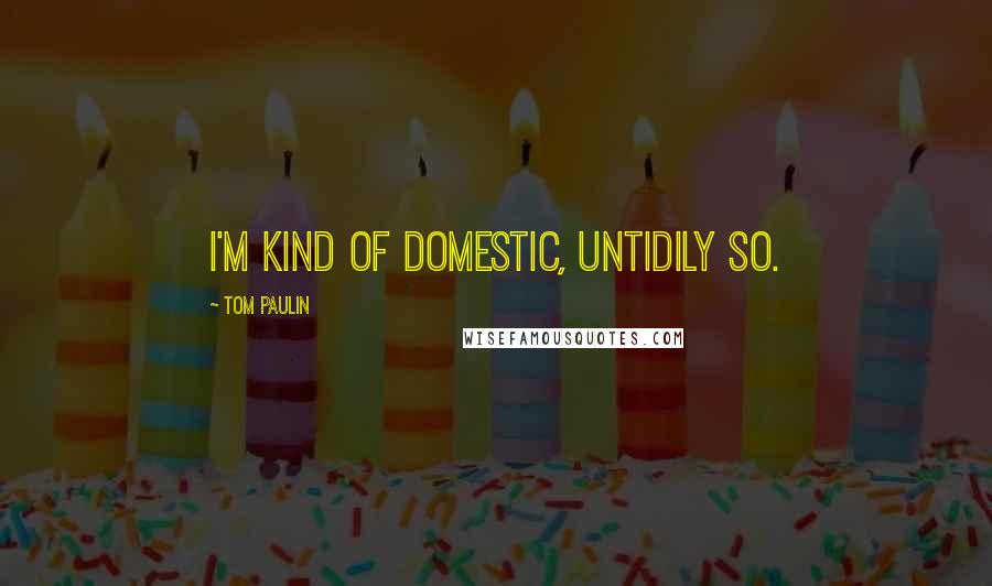 Tom Paulin Quotes: I'm kind of domestic, untidily so.