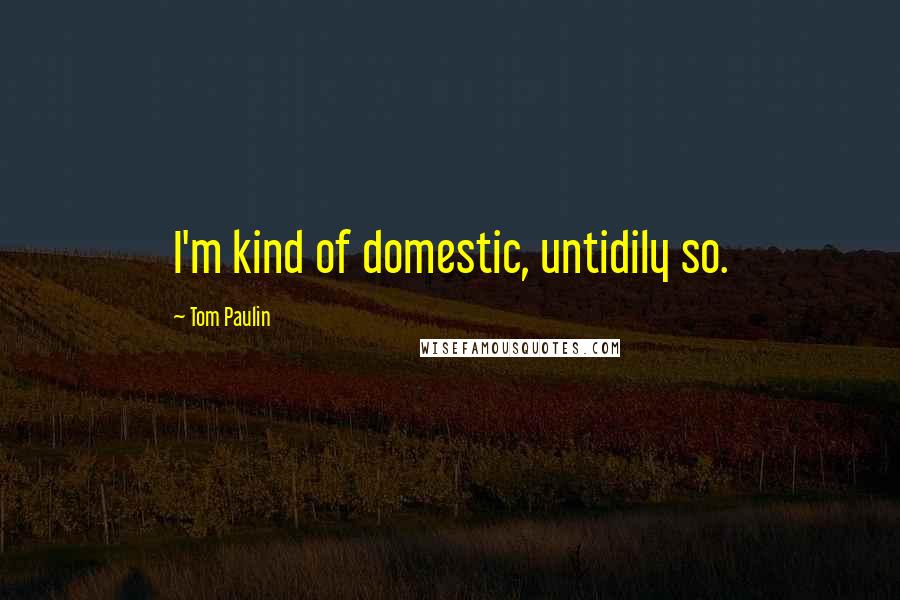 Tom Paulin Quotes: I'm kind of domestic, untidily so.