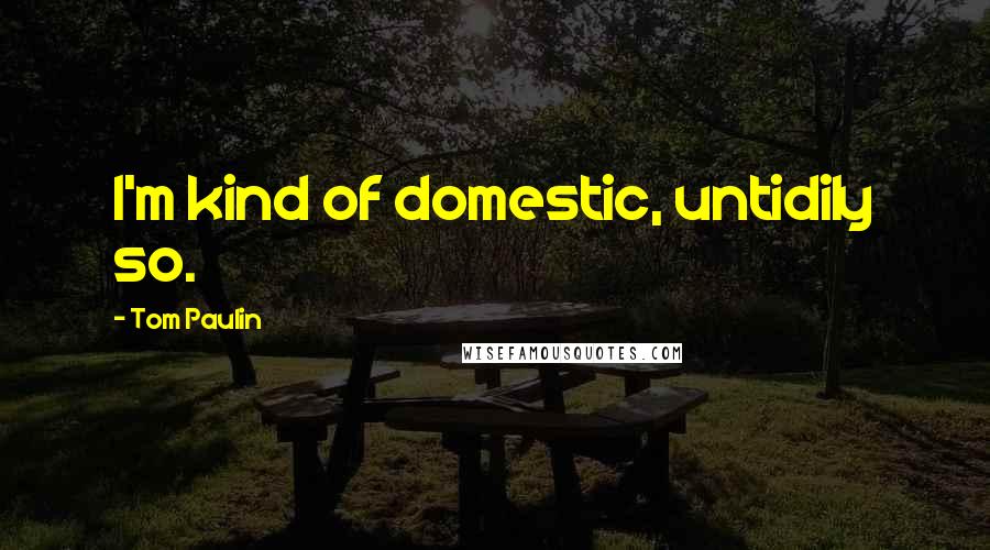 Tom Paulin Quotes: I'm kind of domestic, untidily so.