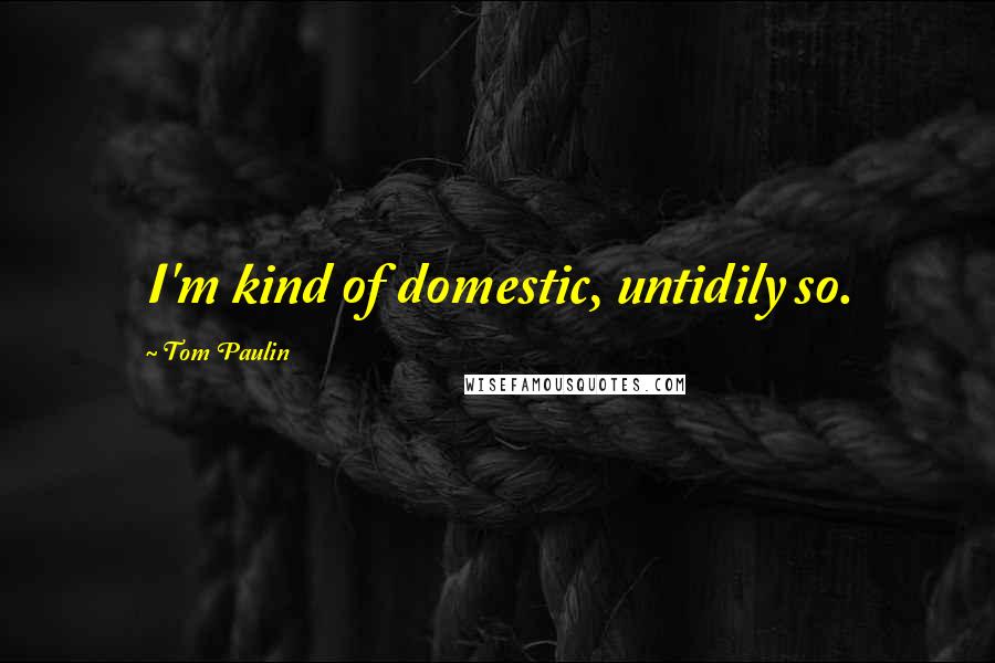 Tom Paulin Quotes: I'm kind of domestic, untidily so.