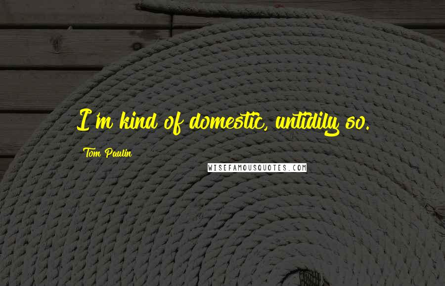 Tom Paulin Quotes: I'm kind of domestic, untidily so.