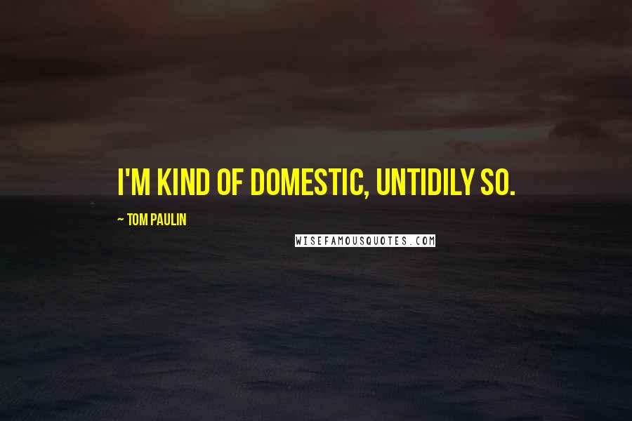 Tom Paulin Quotes: I'm kind of domestic, untidily so.