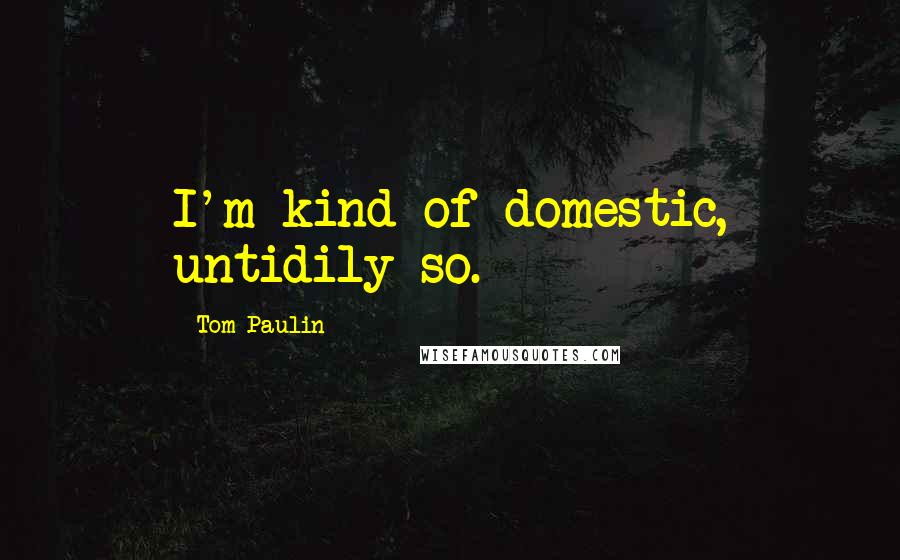 Tom Paulin Quotes: I'm kind of domestic, untidily so.