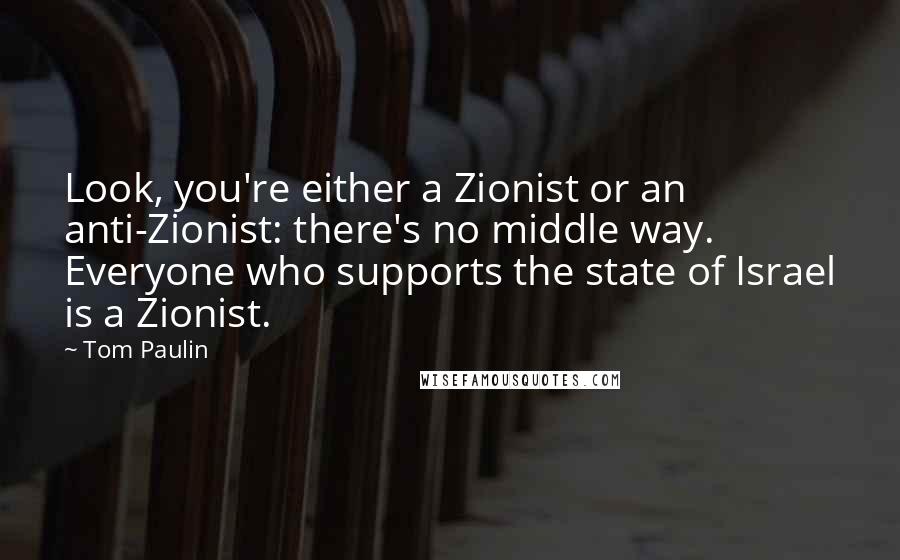 Tom Paulin Quotes: Look, you're either a Zionist or an anti-Zionist: there's no middle way. Everyone who supports the state of Israel is a Zionist.