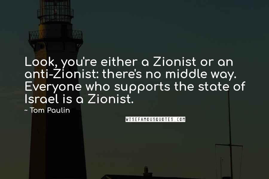 Tom Paulin Quotes: Look, you're either a Zionist or an anti-Zionist: there's no middle way. Everyone who supports the state of Israel is a Zionist.