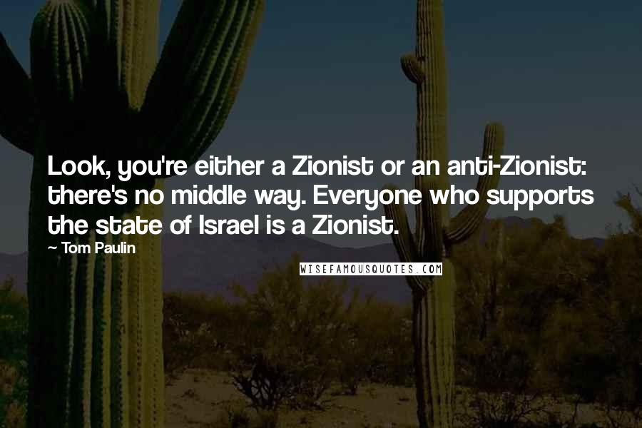 Tom Paulin Quotes: Look, you're either a Zionist or an anti-Zionist: there's no middle way. Everyone who supports the state of Israel is a Zionist.