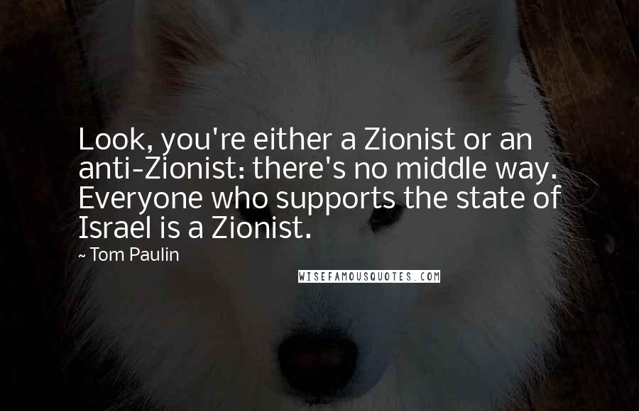 Tom Paulin Quotes: Look, you're either a Zionist or an anti-Zionist: there's no middle way. Everyone who supports the state of Israel is a Zionist.