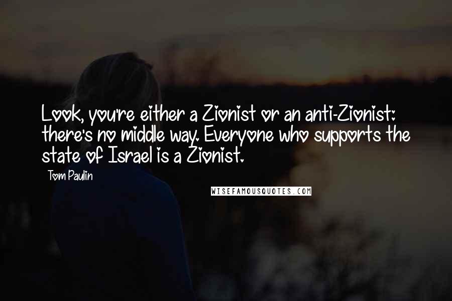 Tom Paulin Quotes: Look, you're either a Zionist or an anti-Zionist: there's no middle way. Everyone who supports the state of Israel is a Zionist.