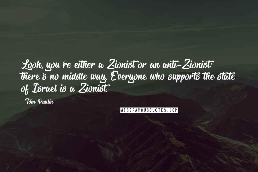 Tom Paulin Quotes: Look, you're either a Zionist or an anti-Zionist: there's no middle way. Everyone who supports the state of Israel is a Zionist.