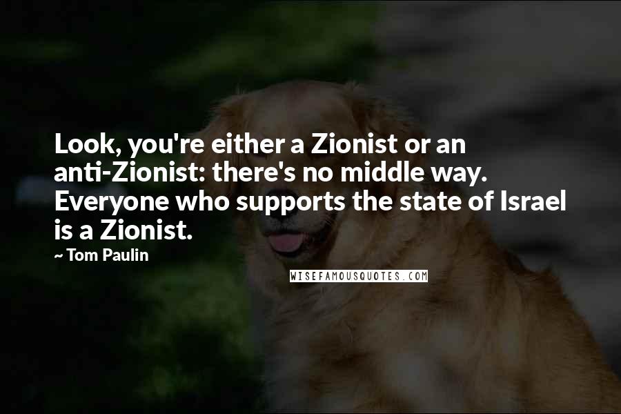 Tom Paulin Quotes: Look, you're either a Zionist or an anti-Zionist: there's no middle way. Everyone who supports the state of Israel is a Zionist.