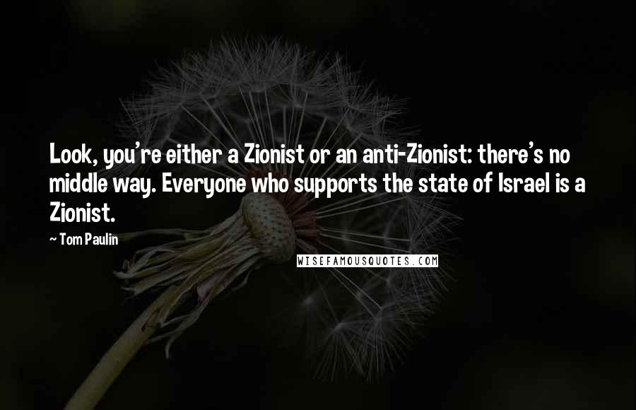 Tom Paulin Quotes: Look, you're either a Zionist or an anti-Zionist: there's no middle way. Everyone who supports the state of Israel is a Zionist.