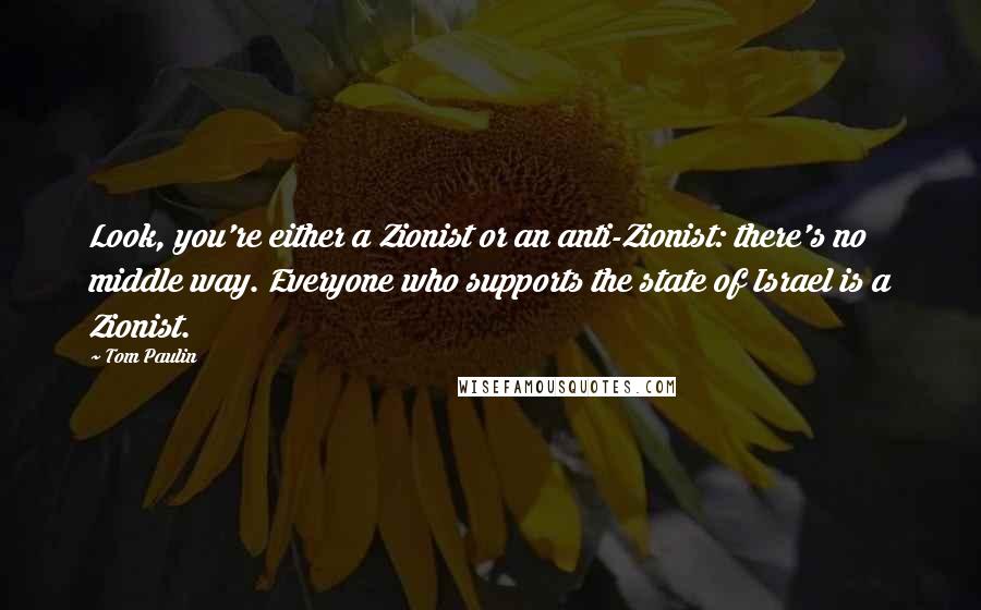 Tom Paulin Quotes: Look, you're either a Zionist or an anti-Zionist: there's no middle way. Everyone who supports the state of Israel is a Zionist.