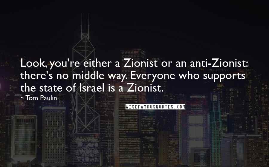 Tom Paulin Quotes: Look, you're either a Zionist or an anti-Zionist: there's no middle way. Everyone who supports the state of Israel is a Zionist.