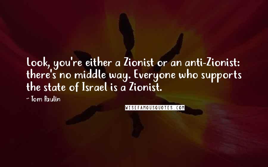 Tom Paulin Quotes: Look, you're either a Zionist or an anti-Zionist: there's no middle way. Everyone who supports the state of Israel is a Zionist.