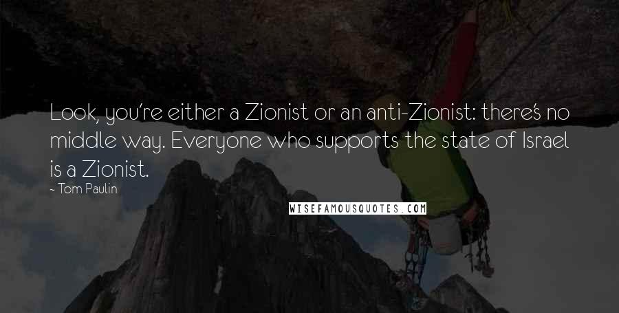 Tom Paulin Quotes: Look, you're either a Zionist or an anti-Zionist: there's no middle way. Everyone who supports the state of Israel is a Zionist.