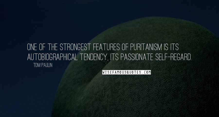 Tom Paulin Quotes: One of the strongest features of Puritanism is its autobiographical tendency, its passionate self-regard.