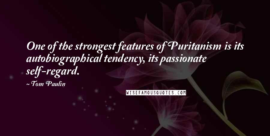 Tom Paulin Quotes: One of the strongest features of Puritanism is its autobiographical tendency, its passionate self-regard.