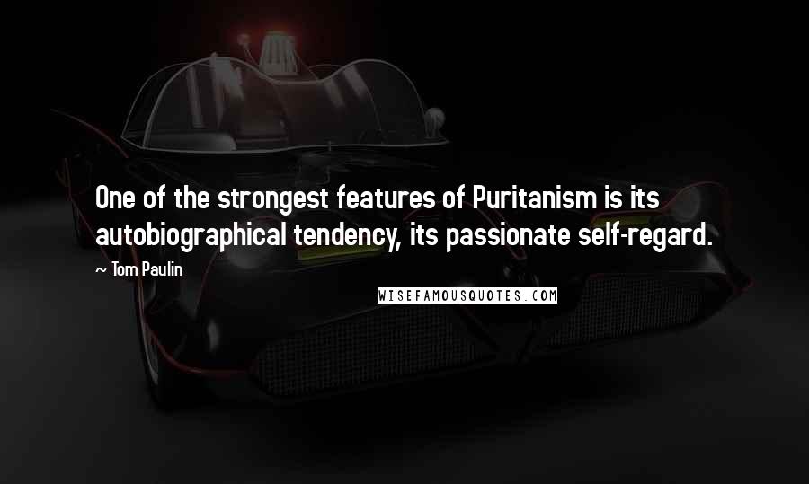 Tom Paulin Quotes: One of the strongest features of Puritanism is its autobiographical tendency, its passionate self-regard.