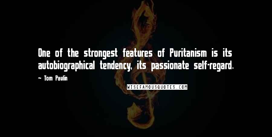 Tom Paulin Quotes: One of the strongest features of Puritanism is its autobiographical tendency, its passionate self-regard.