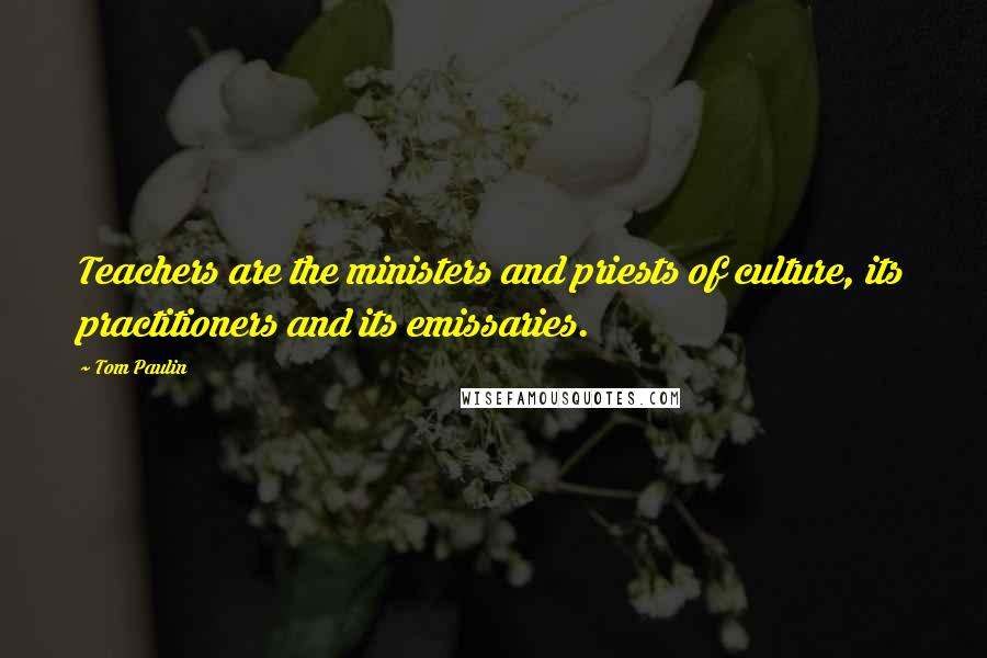 Tom Paulin Quotes: Teachers are the ministers and priests of culture, its practitioners and its emissaries.