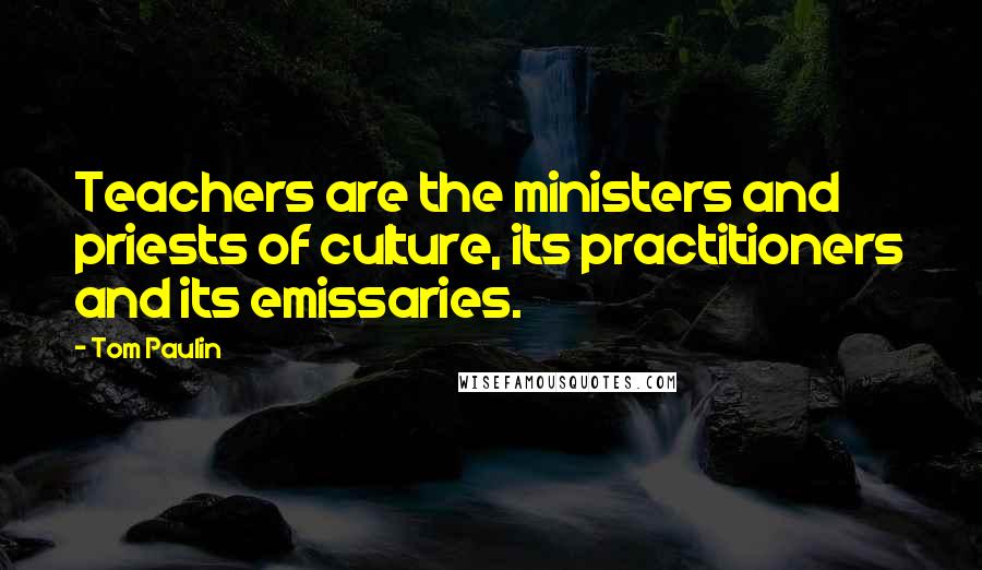 Tom Paulin Quotes: Teachers are the ministers and priests of culture, its practitioners and its emissaries.