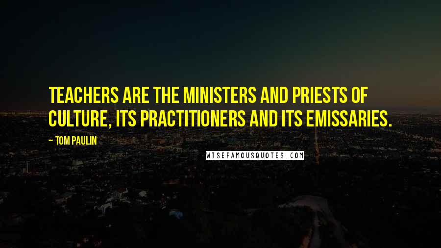 Tom Paulin Quotes: Teachers are the ministers and priests of culture, its practitioners and its emissaries.
