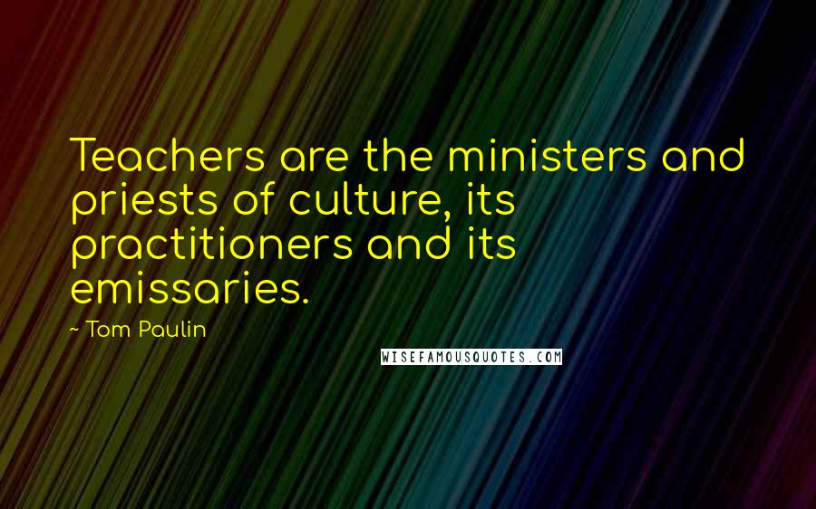 Tom Paulin Quotes: Teachers are the ministers and priests of culture, its practitioners and its emissaries.