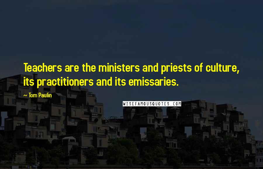 Tom Paulin Quotes: Teachers are the ministers and priests of culture, its practitioners and its emissaries.