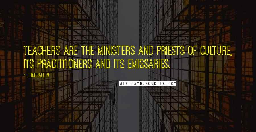 Tom Paulin Quotes: Teachers are the ministers and priests of culture, its practitioners and its emissaries.