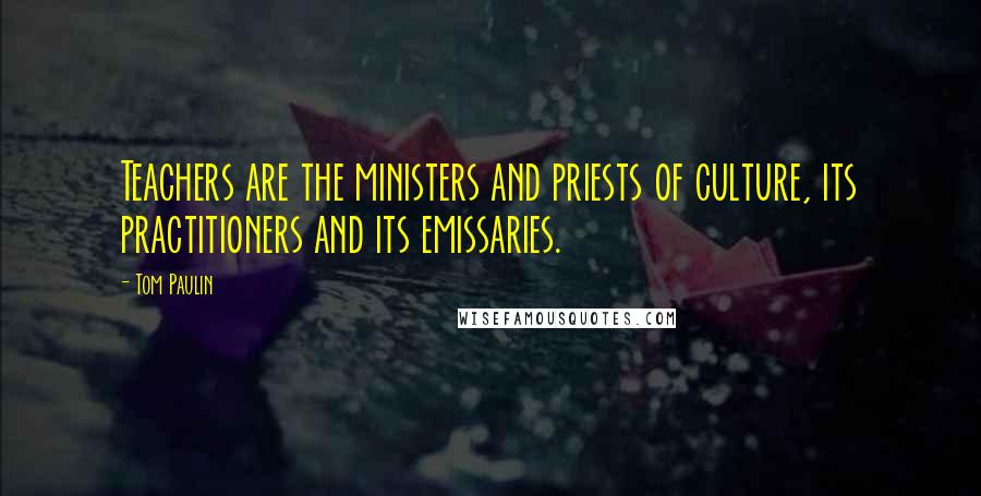Tom Paulin Quotes: Teachers are the ministers and priests of culture, its practitioners and its emissaries.